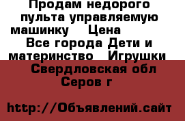 Продам недорого пульта управляемую машинку  › Цена ­ 4 500 - Все города Дети и материнство » Игрушки   . Свердловская обл.,Серов г.